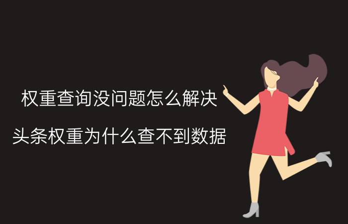 权重查询没问题怎么解决 头条权重为什么查不到数据？